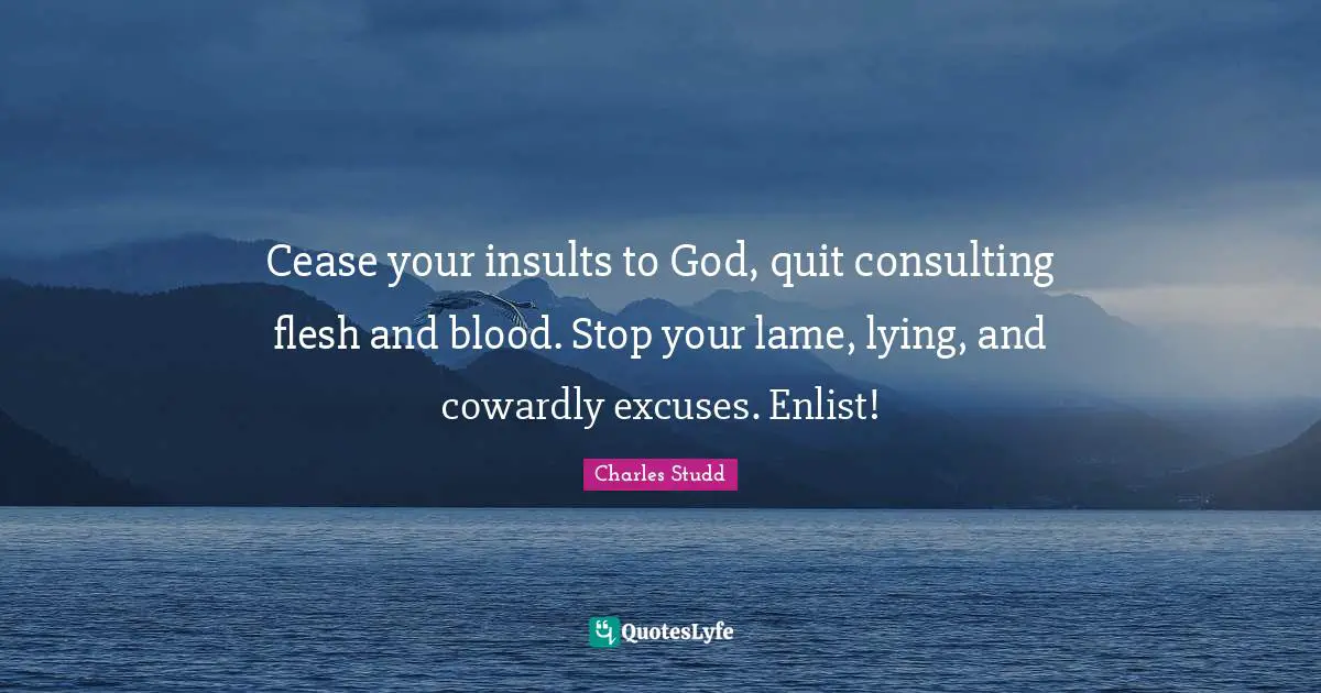 Cease your insults to God, quit consulting flesh and blood. Stop your lame, lying, and cowardly excuses. Enlist!