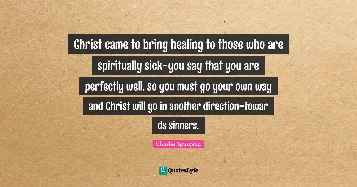 Christ came to bring healing to those who are spiritually sick-you say that you are perfectly well, so you must go your own way and Christ will go in another direction-towar ds sinners.