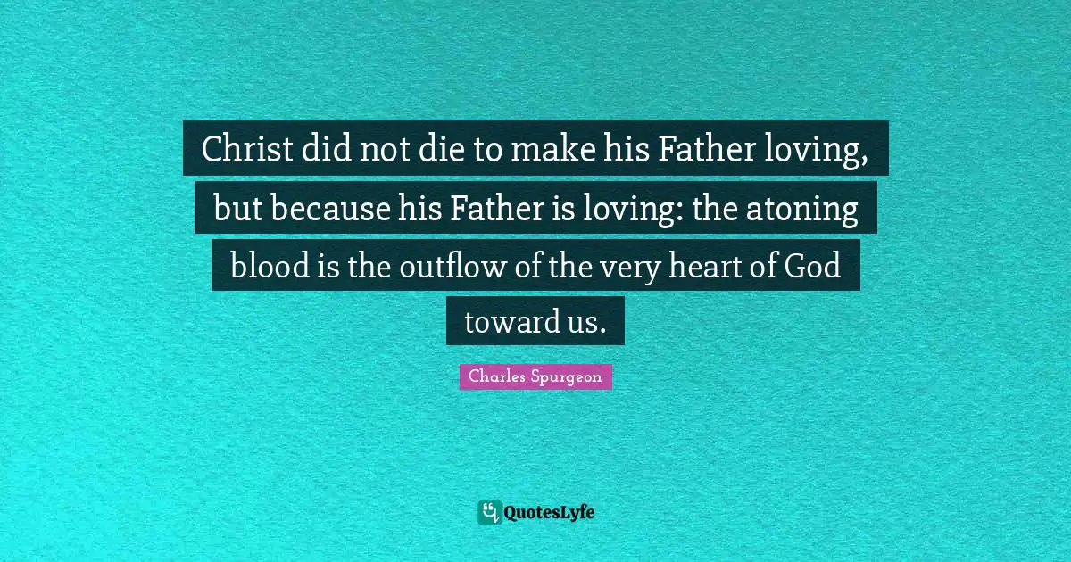 Christ did not die to make his Father loving, but because his Father is loving: the atoning blood is the outflow of the very heart of God toward us.