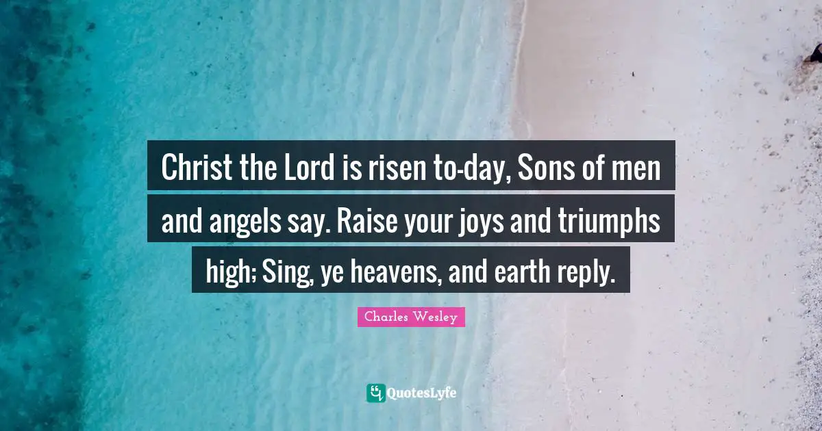Christ the Lord is risen to-day, Sons of men and angels say. Raise your joys and triumphs high; Sing, ye heavens, and earth reply.