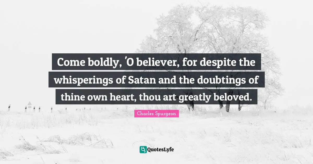 Come boldly, 'O believer, for despite the whisperings of Satan and the doubtings of thine own heart, thou art greatly beloved.