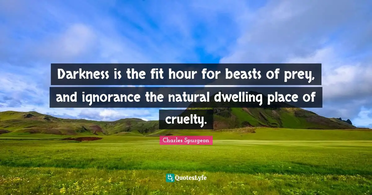 Dwelling Place Quotes: "Darkness is the fit hour for beasts of prey, and ignorance the natural dwelling place of cruelty."