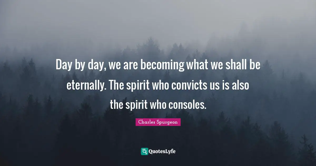 Day by day, we are becoming what we shall be eternally. The spirit who convicts us is also the spirit who consoles.