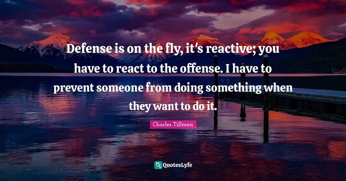 Defense is on the fly, it's reactive; you have to react to the offense. I have to prevent someone from doing something when they want to do it.