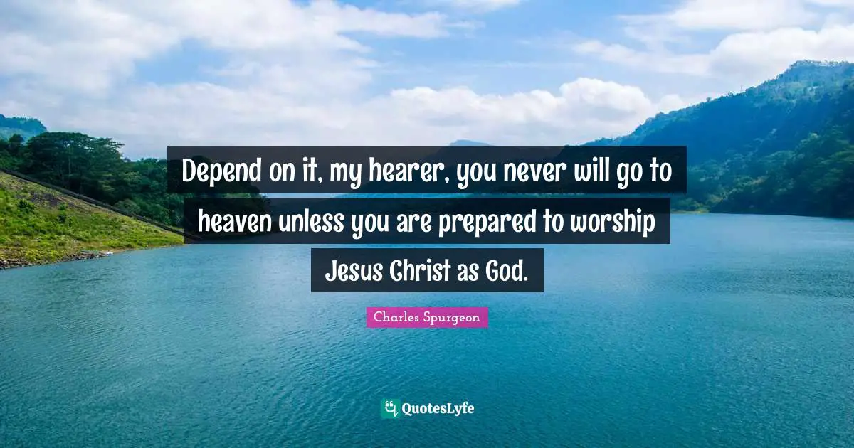 Depend on it, my hearer, you never will go to heaven unless you are prepared to worship Jesus Christ as God.