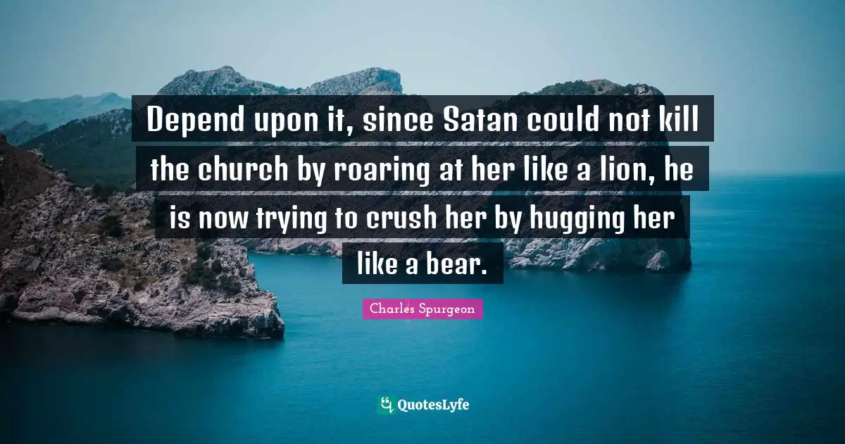 Depend upon it, since Satan could not kill the church by roaring at her like a lion, he is now trying to crush her by hugging her like a bear.