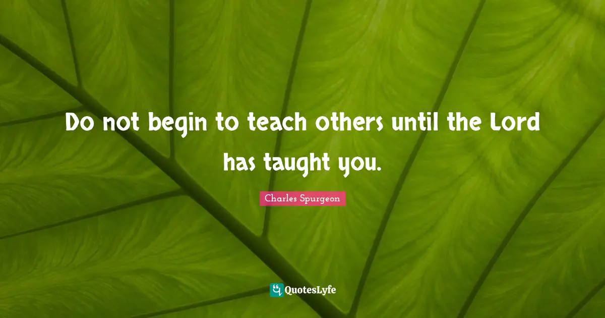 Do not begin to teach others until the Lord has taught you.