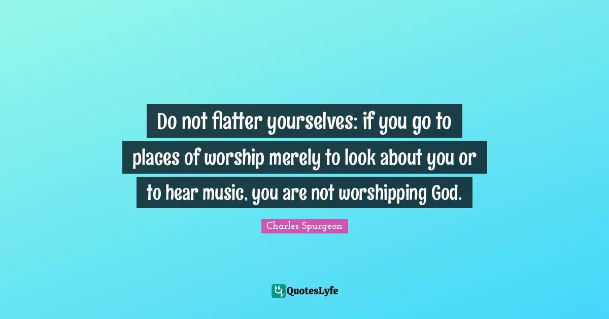 Do not flatter yourselves: if you go to places of worship merely to look about you or to hear music, you are not worshipping God.
