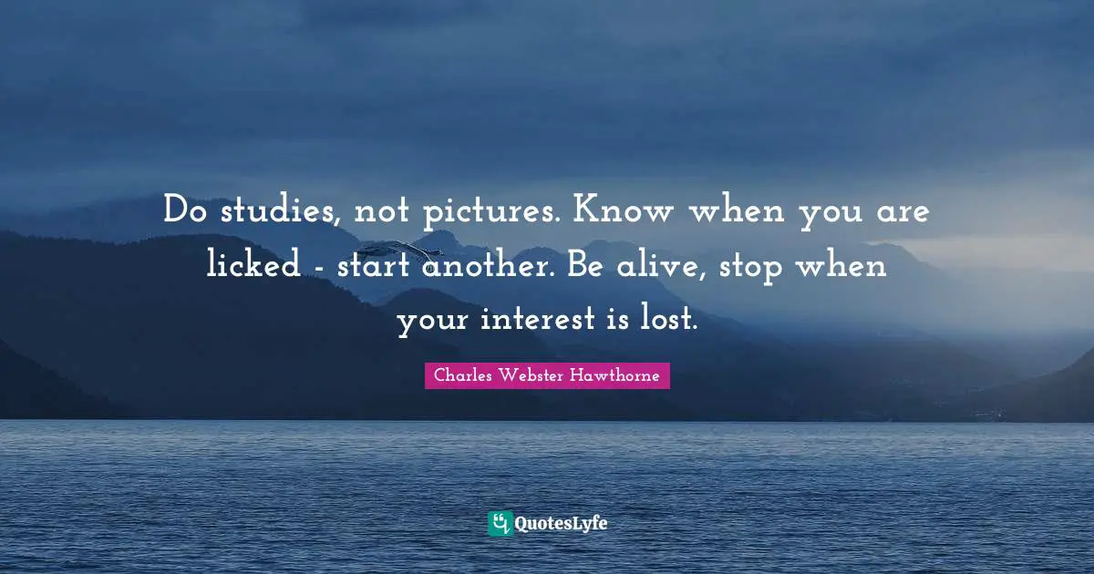 Charles Webster Hawthorne Quotes: "Do studies, not pictures. Know when you are licked - start another. Be alive, stop when your interest is lost."