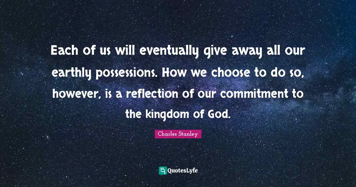 Each of us will eventually give away all our earthly possessions. How we choose to do so, however, is a reflection of our commitment to the kingdom of God.