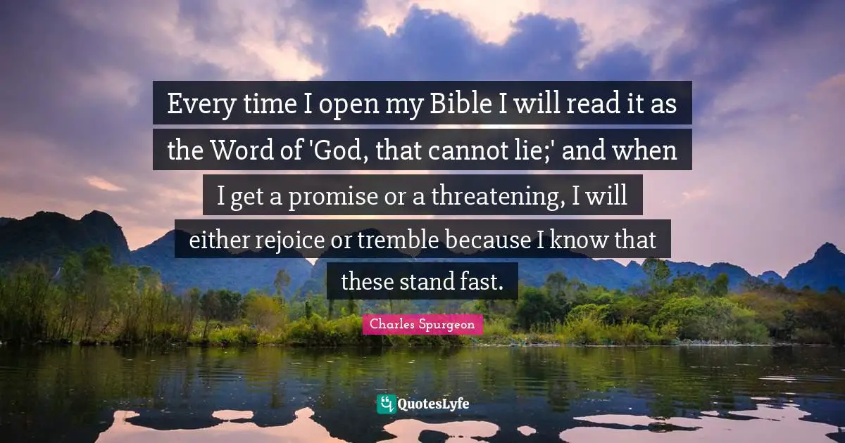 Every time I open my Bible I will read it as the Word of 'God, that cannot lie;' and when I get a promise or a threatening, I will either rejoice or tremble because I know that these stand fast.