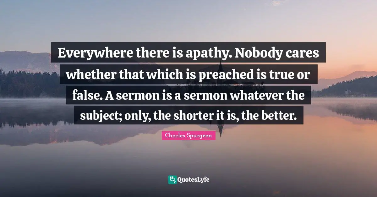 Everywhere there is apathy. Nobody cares whether that which is preached is true or false. A sermon is a sermon whatever the subject; only, the shorter it is, the better.