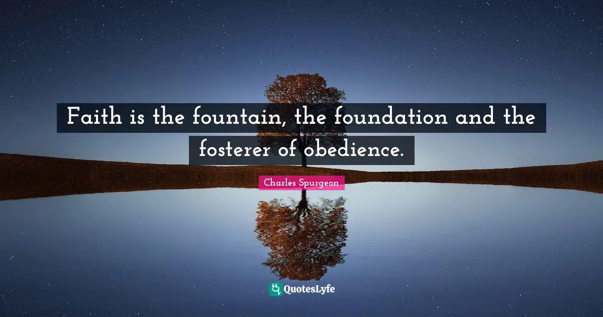 Faith is the fountain, the foundation and the fosterer of obedience.