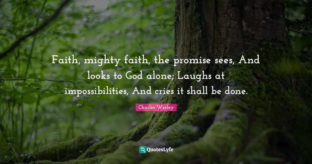 Religious Quotes: "Faith, mighty faith, the promise sees, And looks to God alone; Laughs at impossibilities, And cries it shall be done."