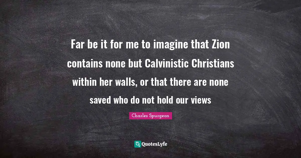 Far be it for me to imagine that Zion contains none but Calvinistic Christians within her walls, or that there are none saved who do not hold our views