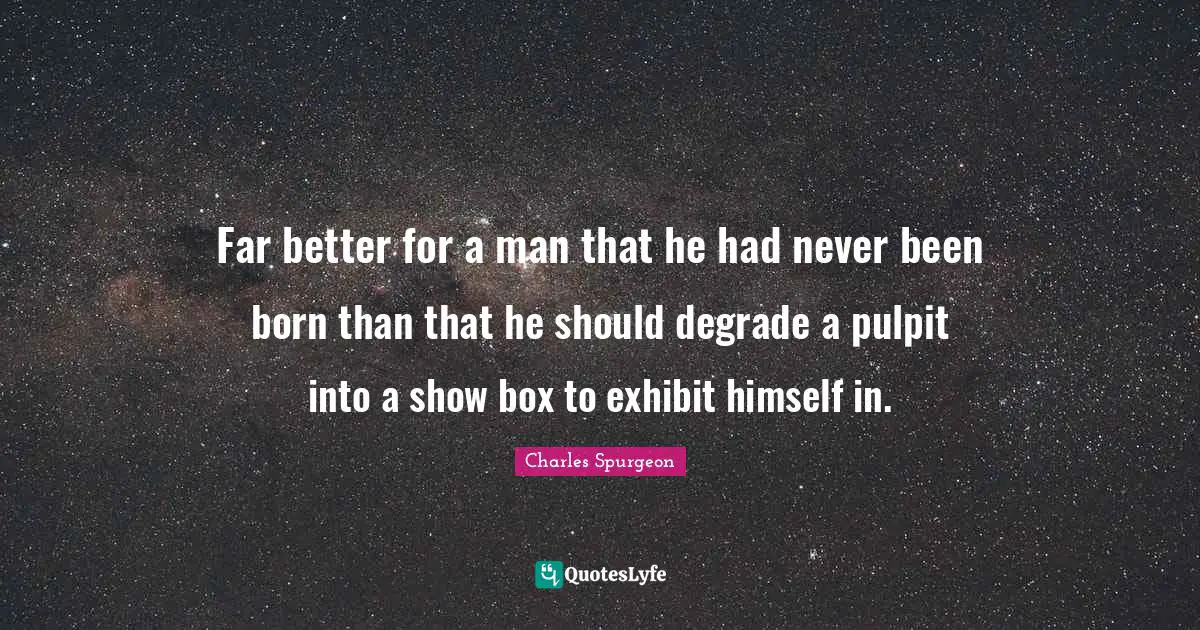 Far better for a man that he had never been born than that he should degrade a pulpit into a show box to exhibit himself in.