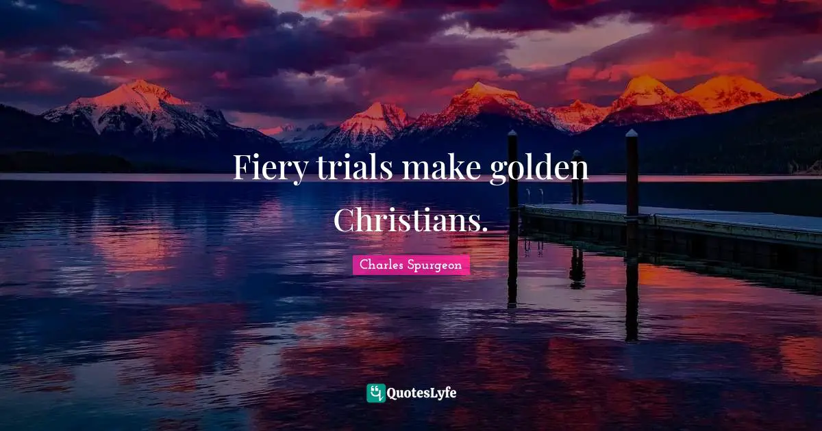Fiery trials make golden Christians.