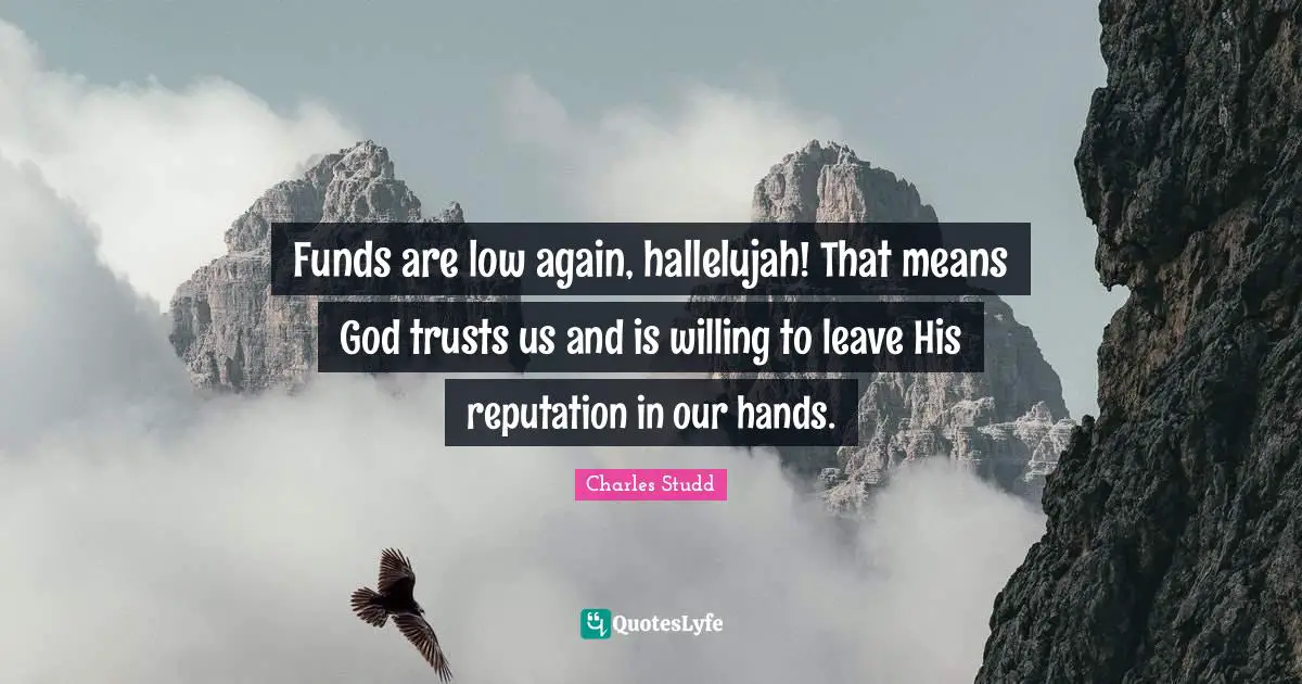 Funds are low again, hallelujah! That means God trusts us and is willing to leave His reputation in our hands.