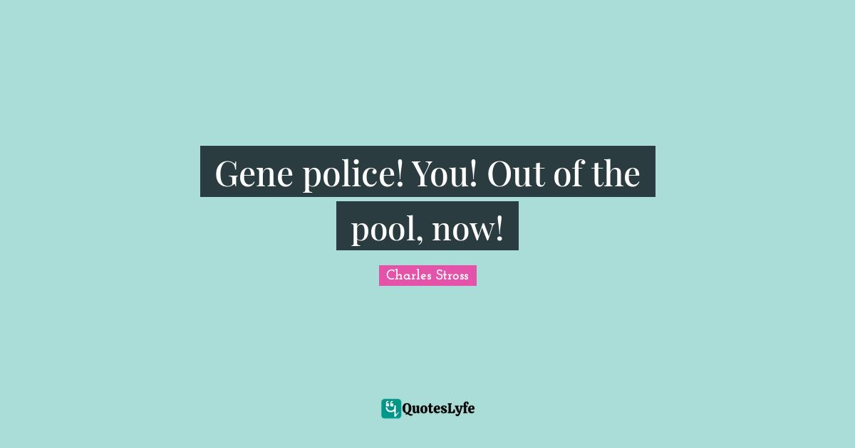 Gene police! You! Out of the pool, now!