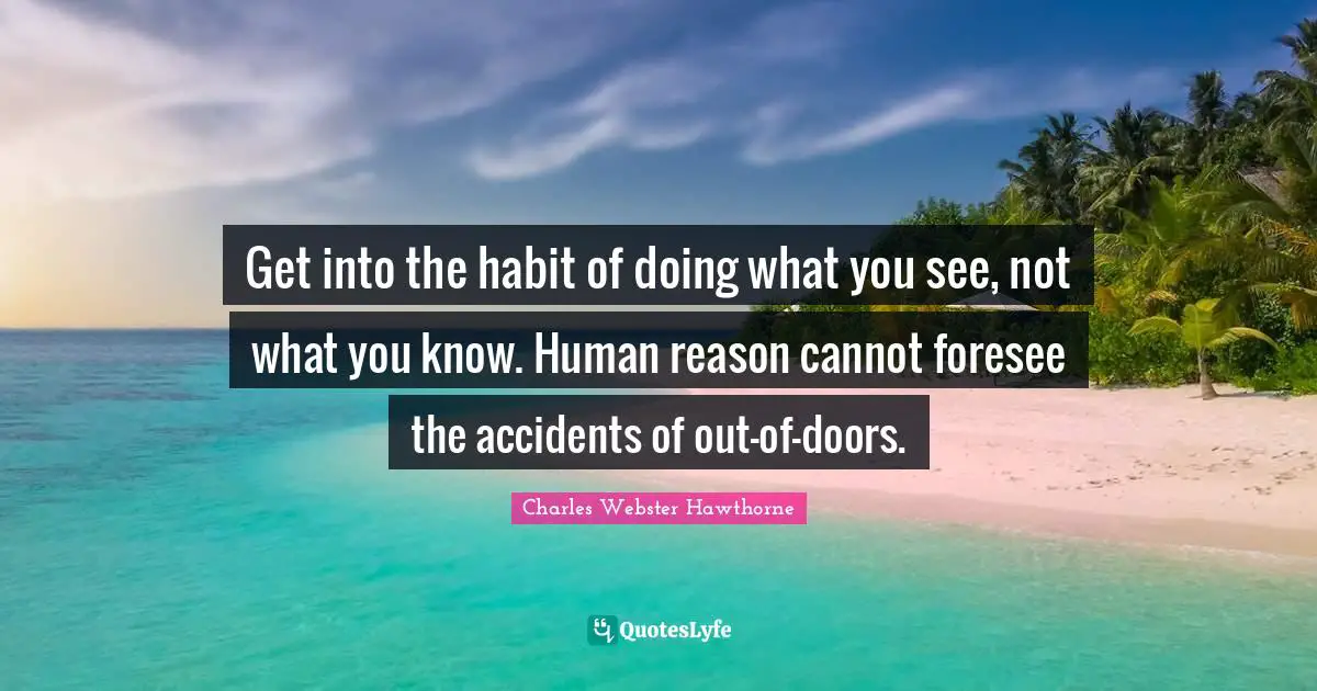 Charles Webster Hawthorne Quotes: "Get into the habit of doing what you see, not what you know. Human reason cannot foresee the accidents of out-of-doors."