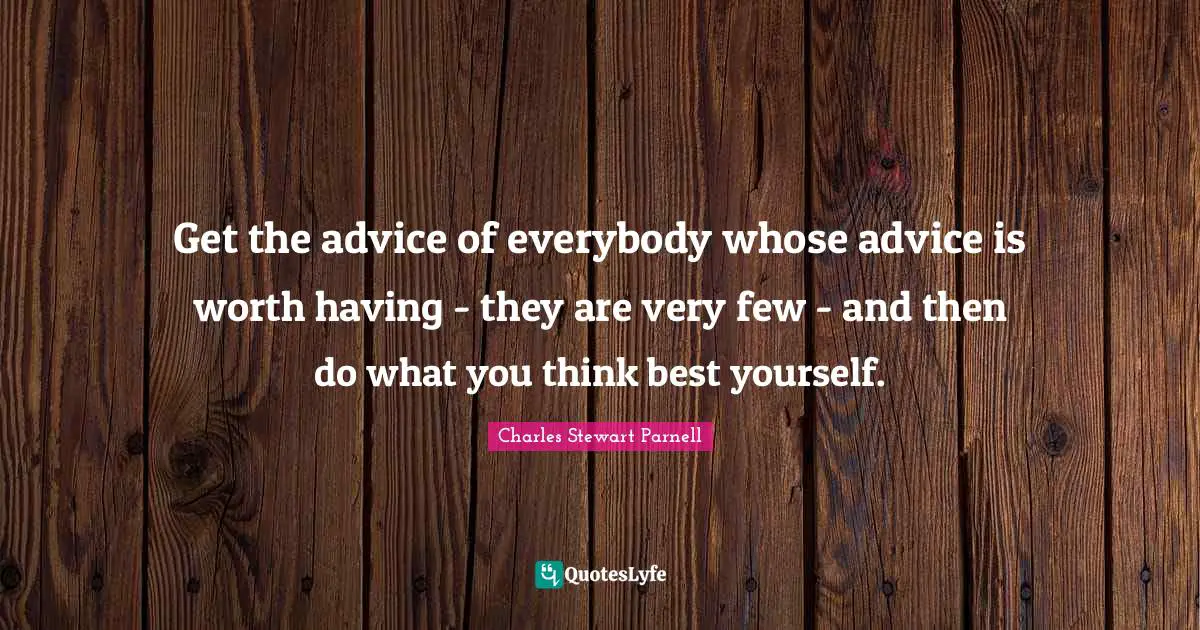 Get the advice of everybody whose advice is worth having - they are very few - and then do what you think best yourself.