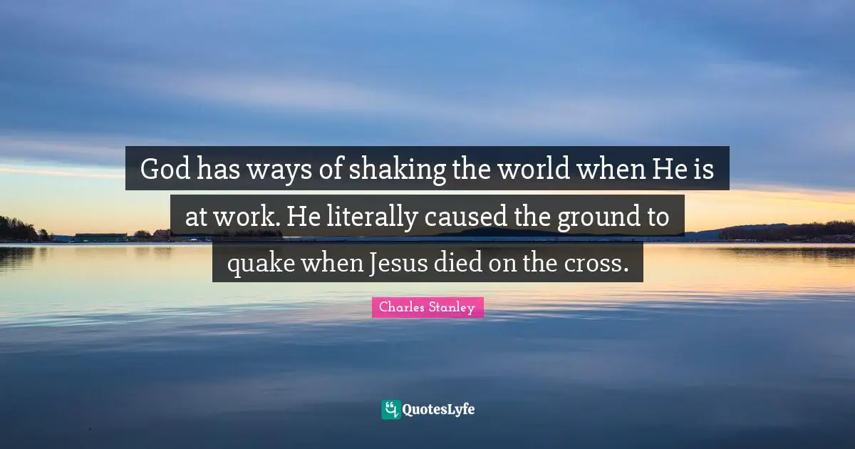 God has ways of shaking the world when He is at work. He literally caused the ground to quake when Jesus died on the cross.