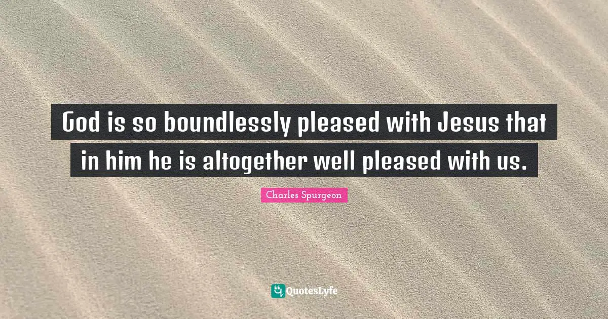 God is so boundlessly pleased with Jesus that in him he is altogether well pleased with us.