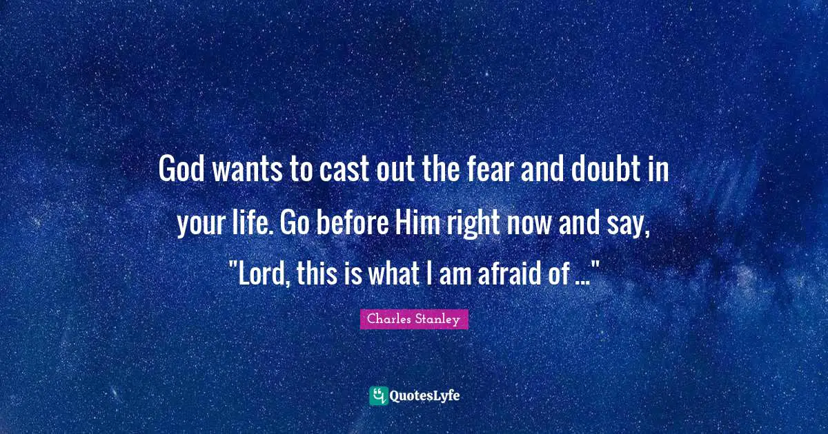 God wants to cast out the fear and doubt in your life. Go before Him right now and say, "Lord, this is what I am afraid of ..."
