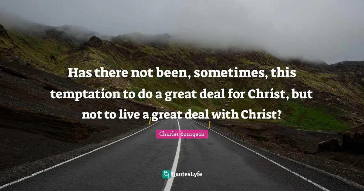 Has there not been, sometimes, this temptation to do a great deal for Christ, but not to live a great deal with Christ?