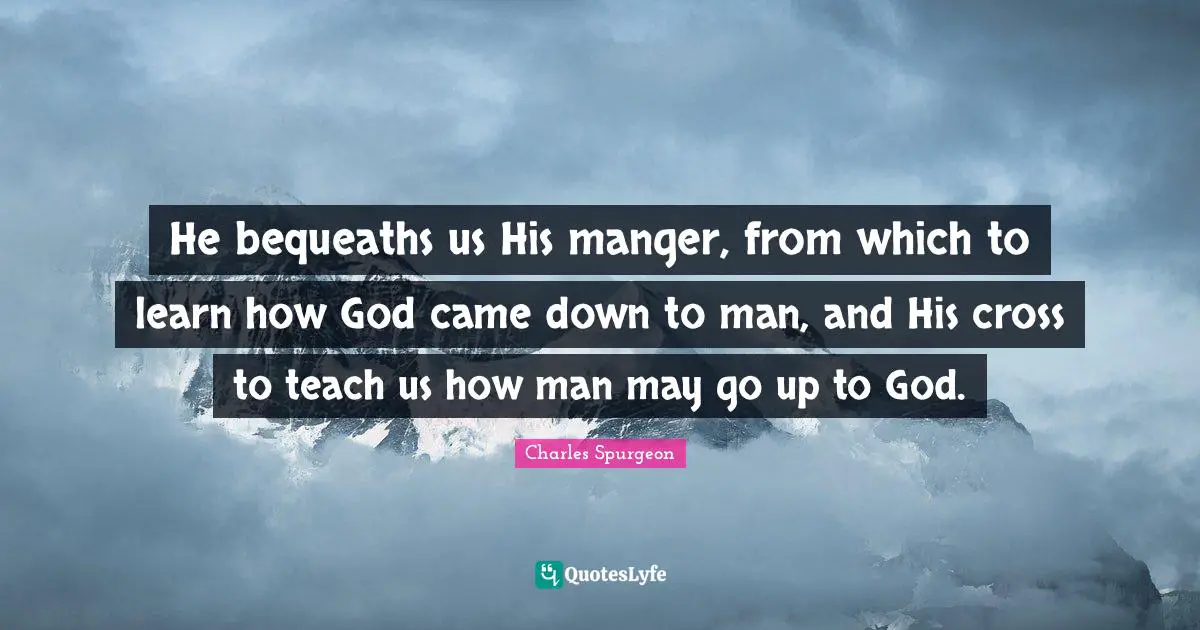 He bequeaths us His manger, from which to learn how God came down to man, and His cross to teach us how man may go up to God.