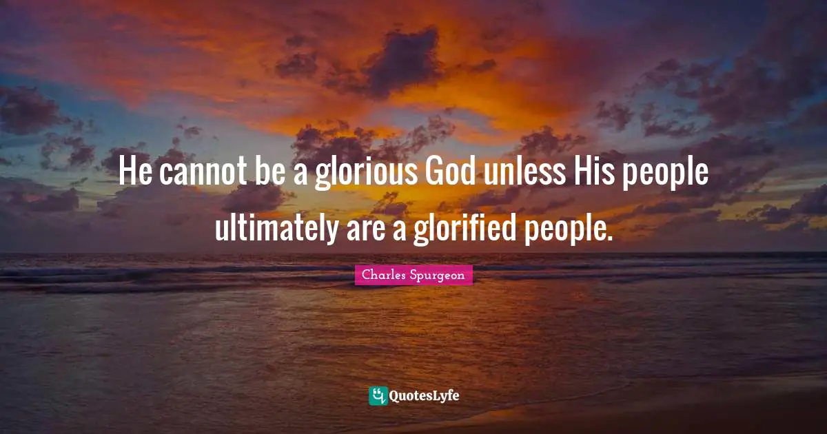 He cannot be a glorious God unless His people ultimately are a glorified people.