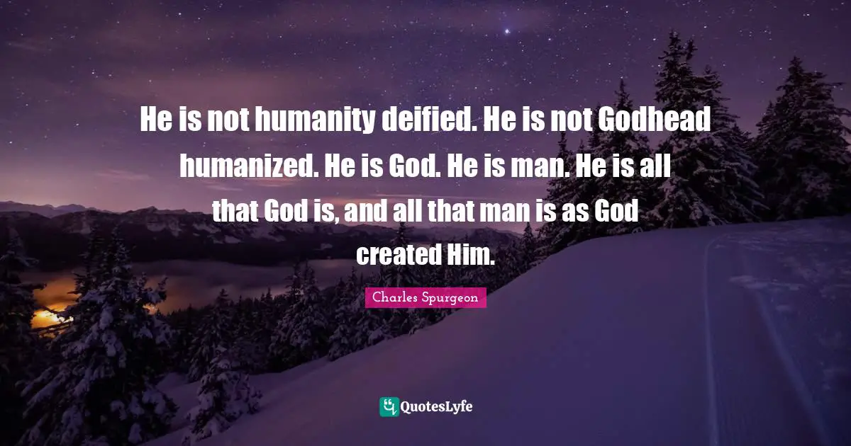 He is not humanity deified. He is not Godhead humanized. He is God. He is man. He is all that God is, and all that man is as God created Him.