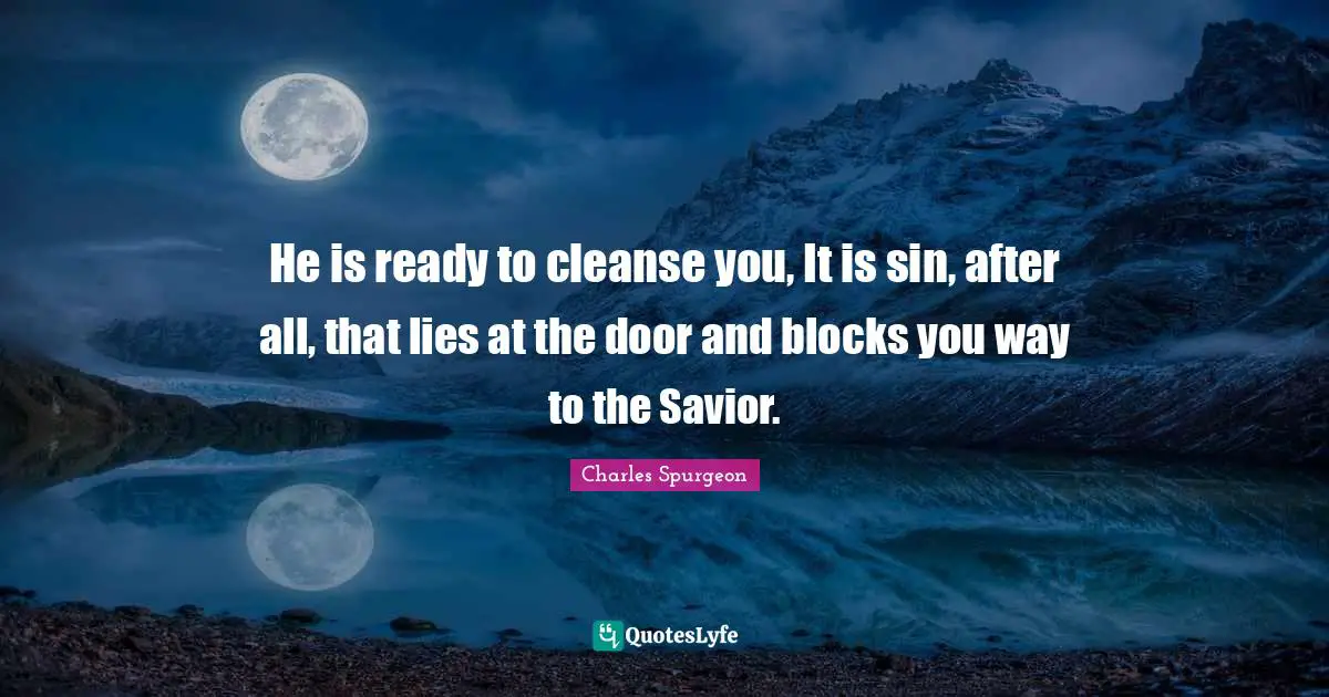 He is ready to cleanse you, It is sin, after all, that lies at the door and blocks you way to the Savior.