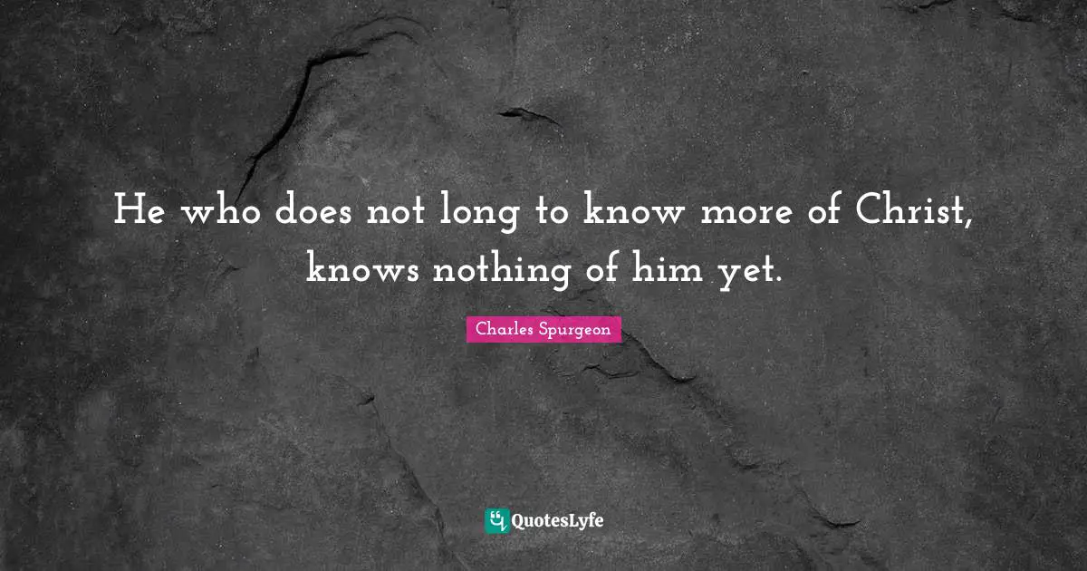 He who does not long to know more of Christ, knows nothing of him yet.