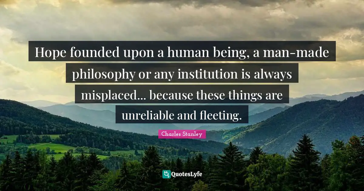 Unreliable Quotes: "Hope founded upon a human being, a man-made philosophy or any institution is always misplaced... because these things are unreliable and fleeting."