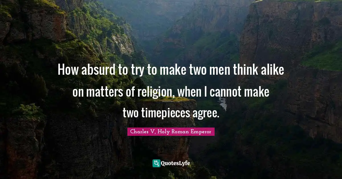 Absurd Quotes: "How absurd to try to make two men think alike on matters of religion, when I cannot make two timepieces agree."