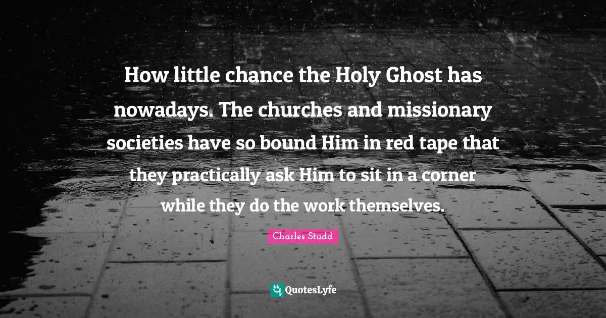 Holy Ghost Quotes: "How little chance the Holy Ghost has nowadays. The churches and missionary societies have so bound Him in red tape that they practically ask Him to sit in a corner while they do the work themselves."