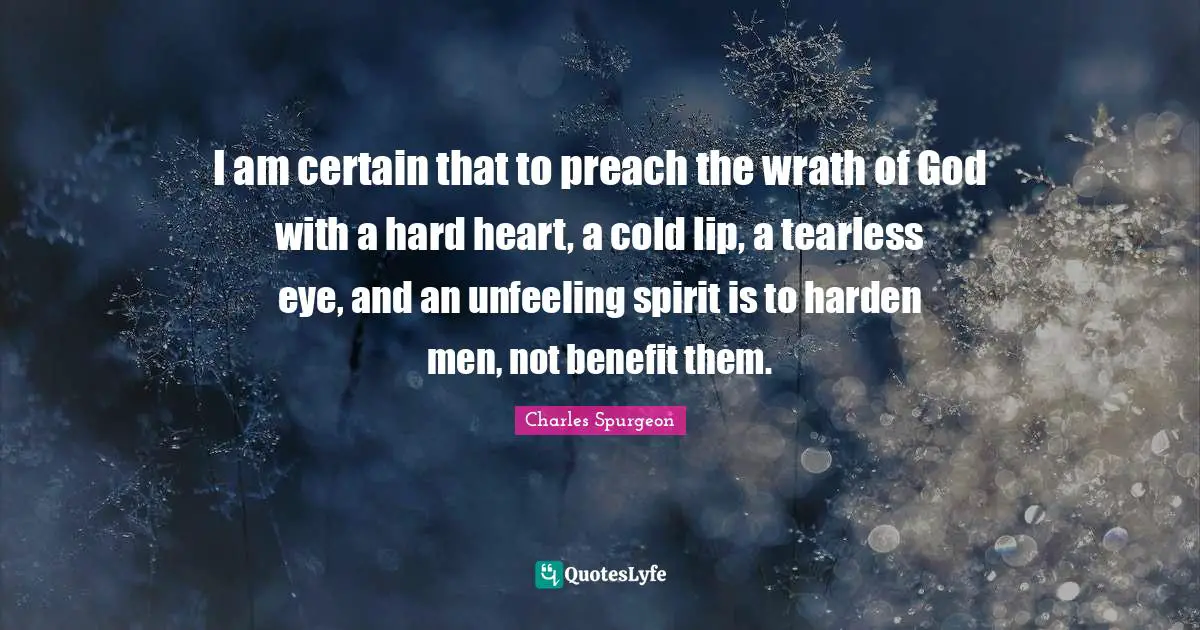 I am certain that to preach the wrath of God with a hard heart, a cold lip, a tearless eye, and an unfeeling spirit is to harden men, not benefit them.
