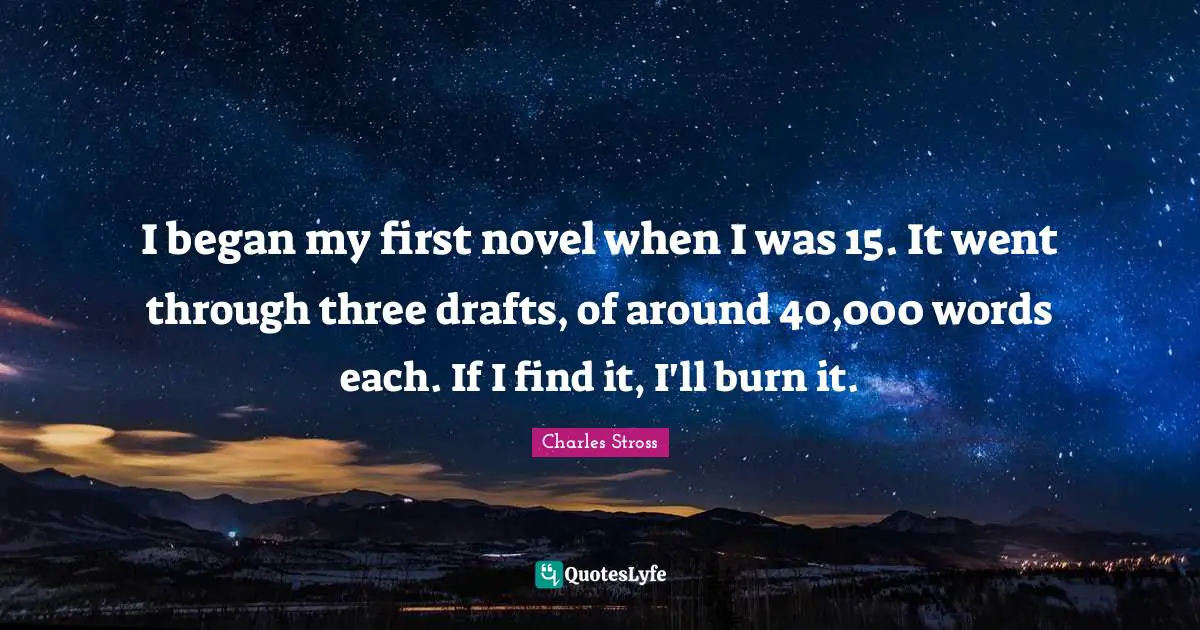 I began my first novel when I was 15. It went through three drafts, of around 40,000 words each. If I find it, I'll burn it.