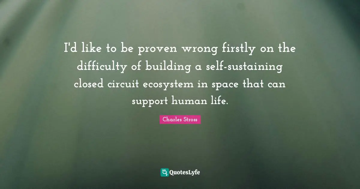 I'd like to be proven wrong firstly on the difficulty of building a self-sustaining closed circuit ecosystem in space that can support human life.