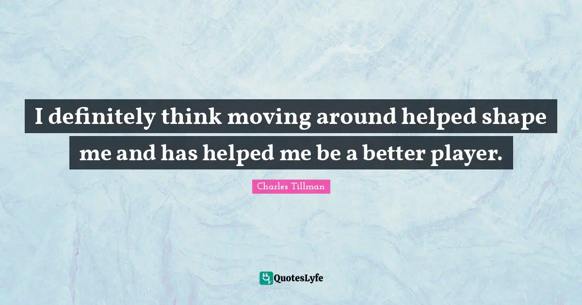 I definitely think moving around helped shape me and has helped me be a better player.