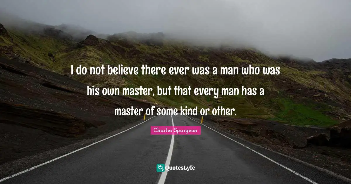 I do not believe there ever was a man who was his own master, but that every man has a master of some kind or other.