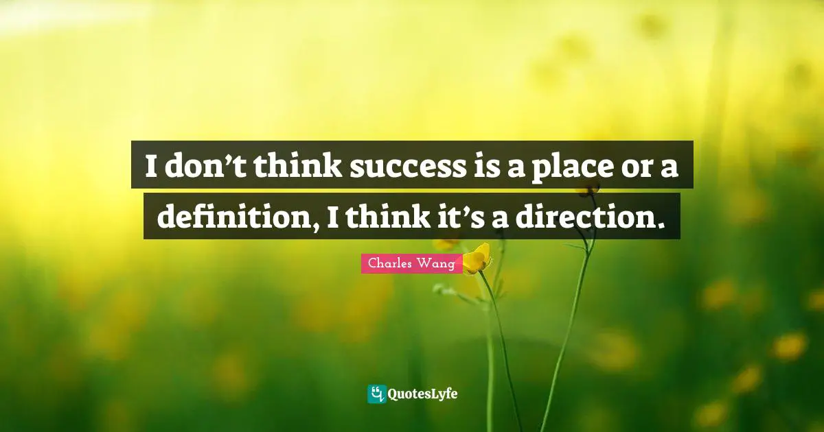 I don’t think success is a place or a definition, I think it’s a direction.