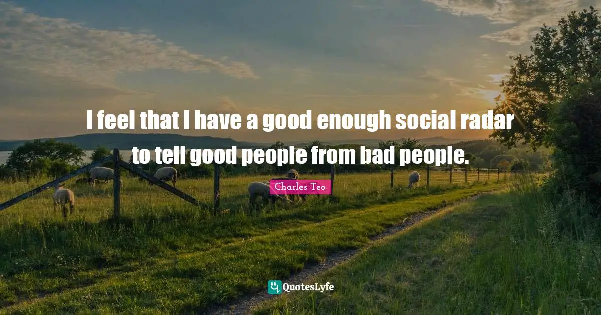 I feel that I have a good enough social radar to tell good people from bad people.