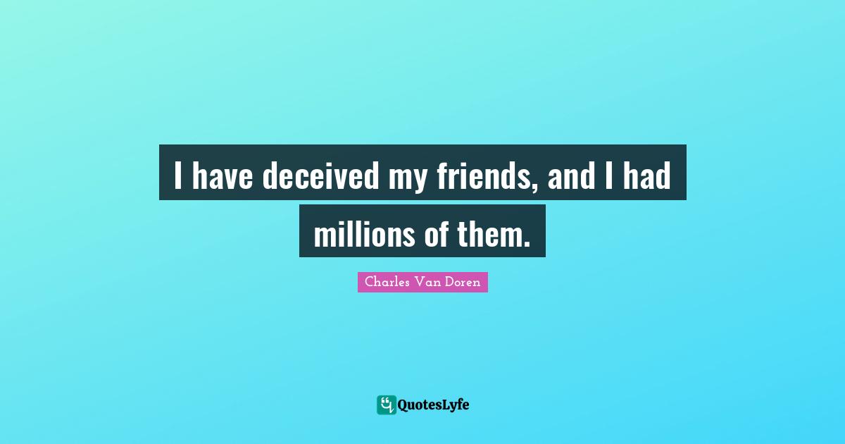 I have deceived my friends, and I had millions of them.