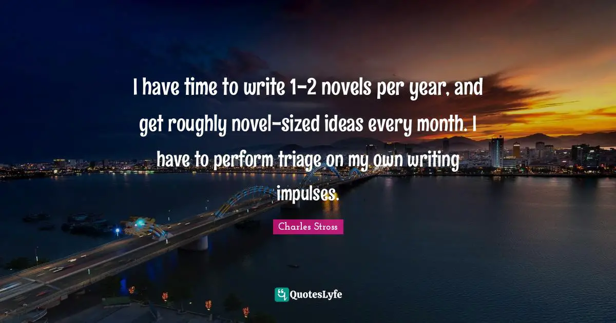 I have time to write 1-2 novels per year, and get roughly novel-sized ideas every month. I have to perform triage on my own writing impulses.
