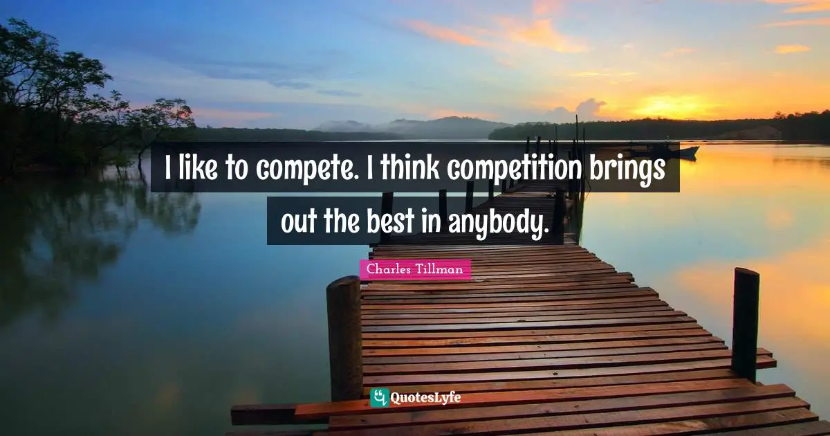I like to compete. I think competition brings out the best in anybody.