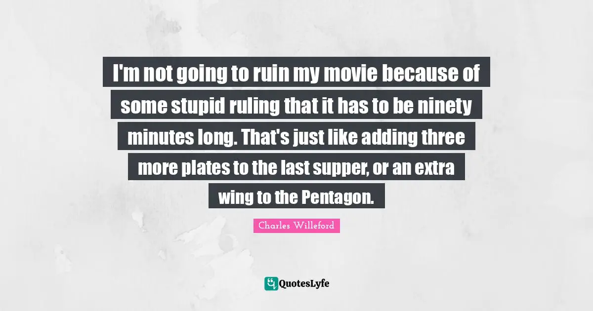 Plates Quotes: "I'm not going to ruin my movie because of some stupid ruling that it has to be ninety minutes long. That's just like adding three more plates to the last supper, or an extra wing to the Pentagon."