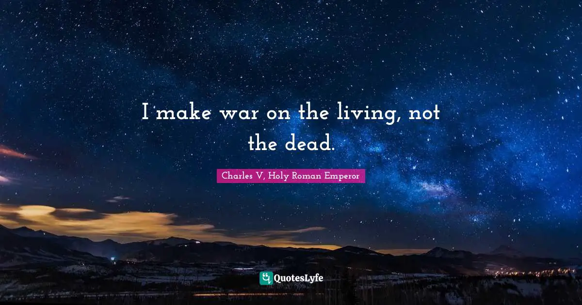 I make war on the living, not the dead.