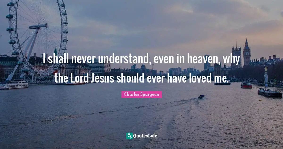 I shall never understand, even in heaven, why the Lord Jesus should ever have loved me.